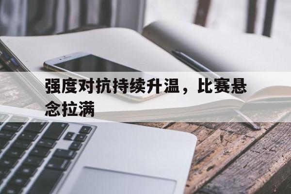 球员采访_强度对抗持续升温，比赛悬念拉满的简单介绍